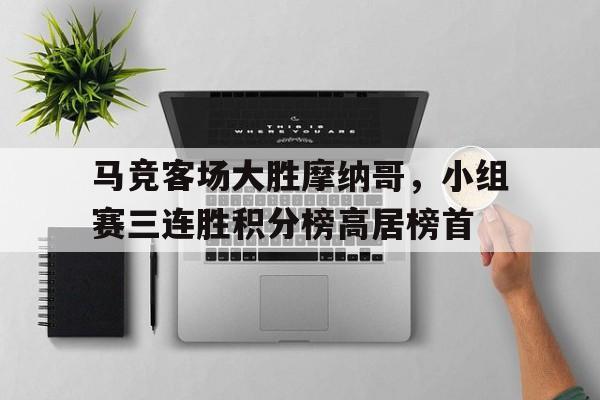 包含马竞客场大胜摩纳哥，小组赛三连胜积分榜高居榜首的词条