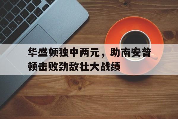 华盛顿独中两元，助南安普顿击败劲敌壮大战绩